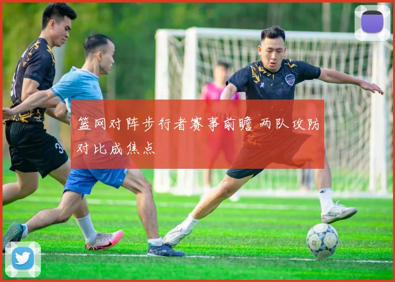 篮网对阵步行者赛事前瞻 两队攻防对比成焦点