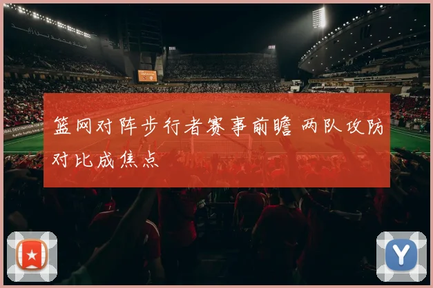 篮网对阵步行者赛事前瞻 两队攻防对比成焦点