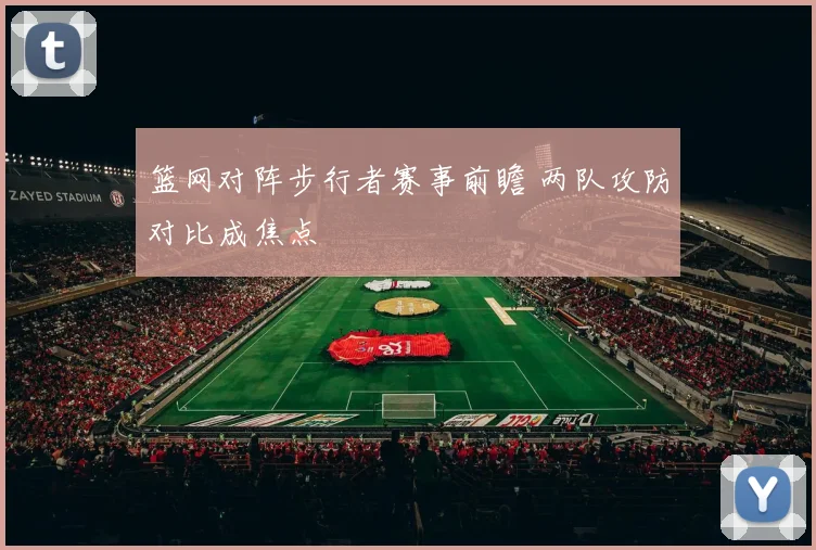 篮网对阵步行者赛事前瞻 两队攻防对比成焦点