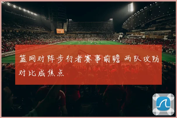 篮网对阵步行者赛事前瞻 两队攻防对比成焦点