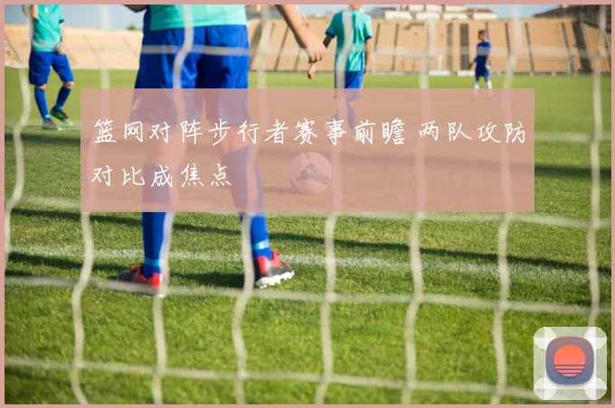 篮网对阵步行者赛事前瞻 两队攻防对比成焦点