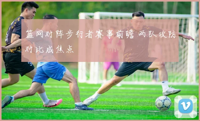 篮网对阵步行者赛事前瞻 两队攻防对比成焦点