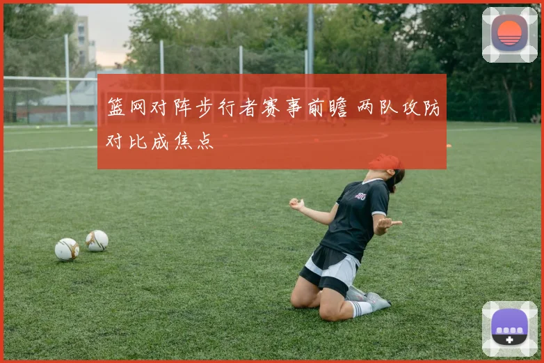 篮网对阵步行者赛事前瞻 两队攻防对比成焦点