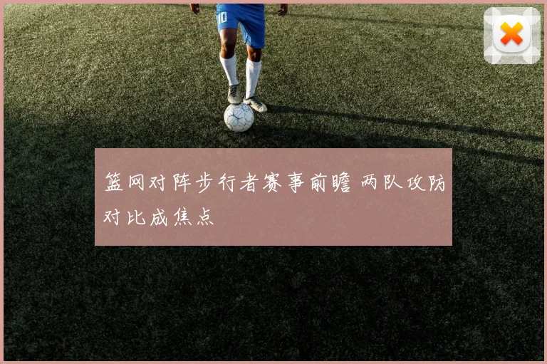 篮网对阵步行者赛事前瞻 两队攻防对比成焦点