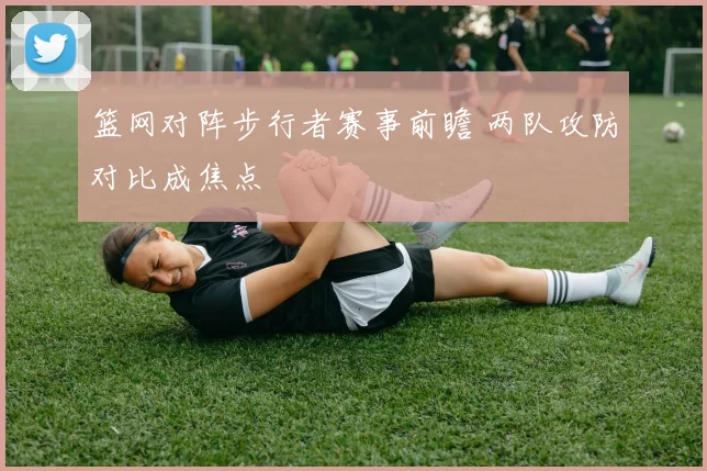 篮网对阵步行者赛事前瞻 两队攻防对比成焦点