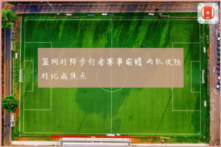 篮网对阵步行者赛事前瞻 两队攻防对比成焦点