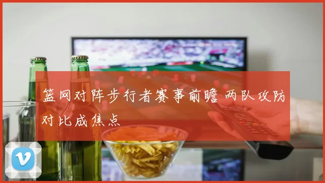 篮网对阵步行者赛事前瞻 两队攻防对比成焦点