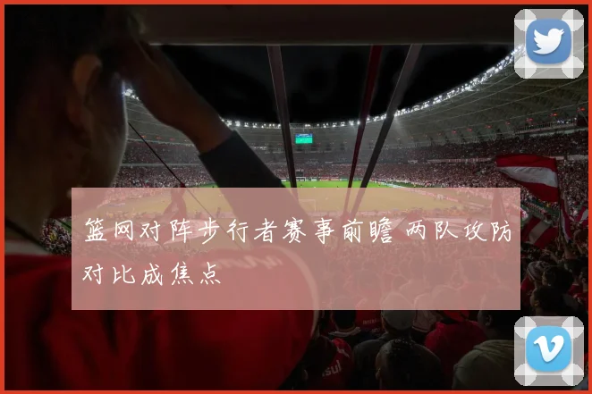 篮网对阵步行者赛事前瞻 两队攻防对比成焦点