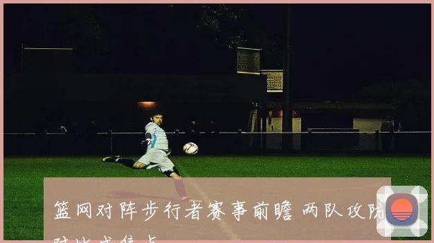 篮网对阵步行者赛事前瞻 两队攻防对比成焦点