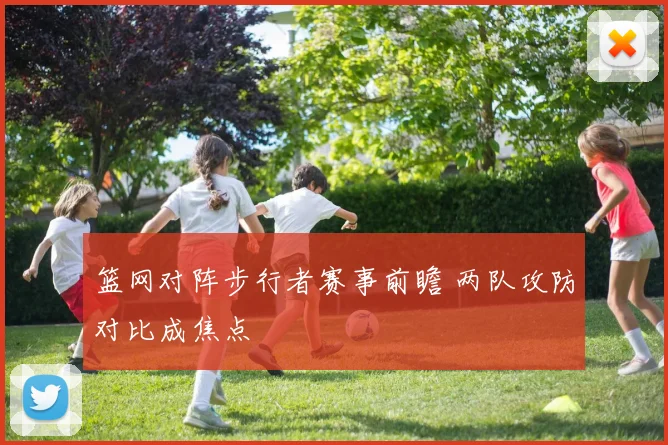 篮网对阵步行者赛事前瞻 两队攻防对比成焦点