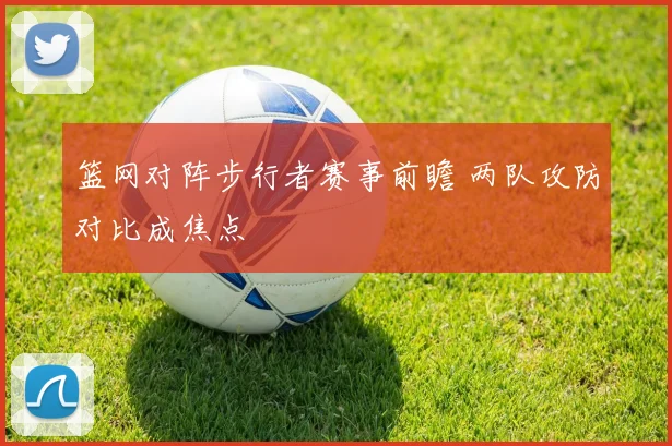 篮网对阵步行者赛事前瞻 两队攻防对比成焦点