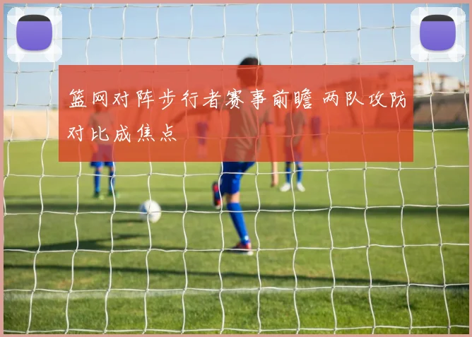 篮网对阵步行者赛事前瞻 两队攻防对比成焦点