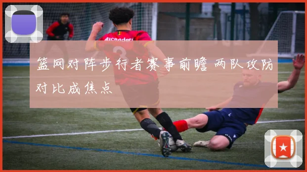篮网对阵步行者赛事前瞻 两队攻防对比成焦点
