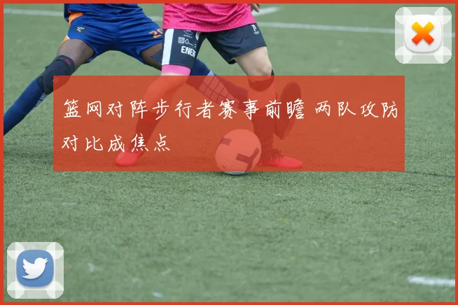 篮网对阵步行者赛事前瞻 两队攻防对比成焦点