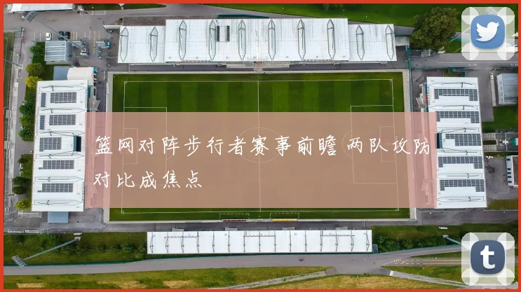 篮网对阵步行者赛事前瞻 两队攻防对比成焦点