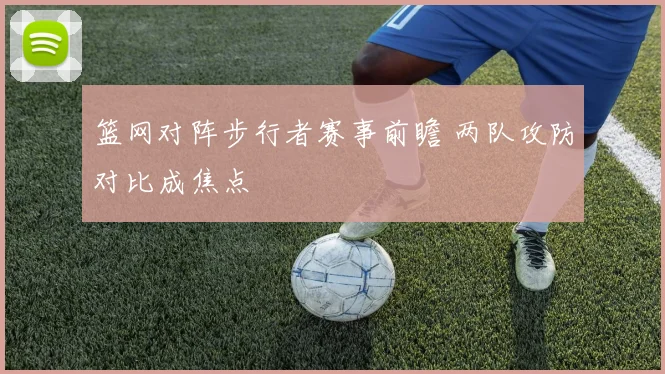 篮网对阵步行者赛事前瞻 两队攻防对比成焦点