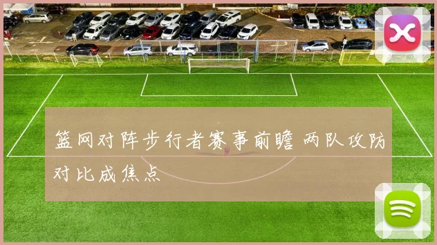 篮网对阵步行者赛事前瞻 两队攻防对比成焦点