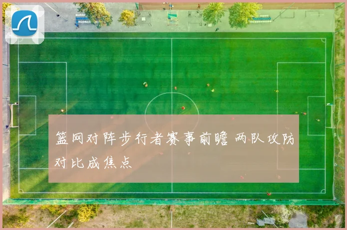 篮网对阵步行者赛事前瞻 两队攻防对比成焦点