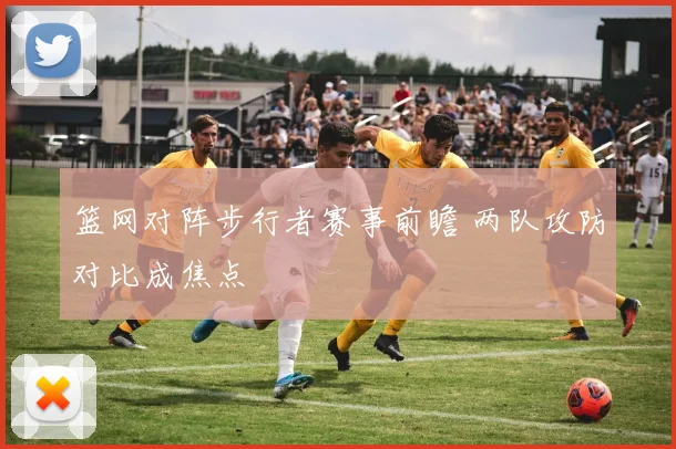篮网对阵步行者赛事前瞻 两队攻防对比成焦点