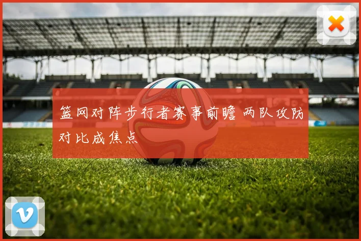 篮网对阵步行者赛事前瞻 两队攻防对比成焦点