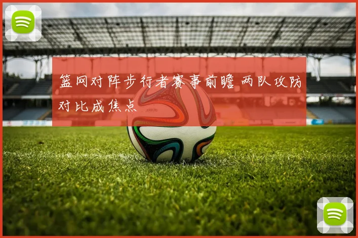 篮网对阵步行者赛事前瞻 两队攻防对比成焦点