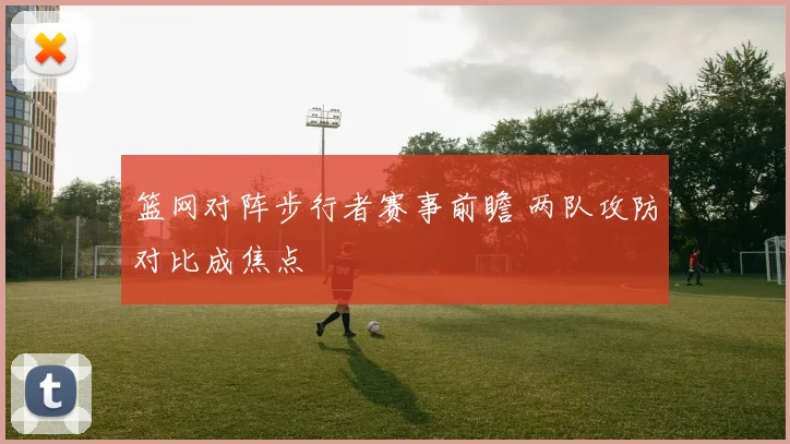 篮网对阵步行者赛事前瞻 两队攻防对比成焦点