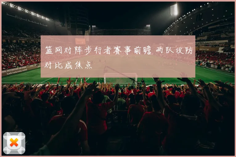 篮网对阵步行者赛事前瞻 两队攻防对比成焦点