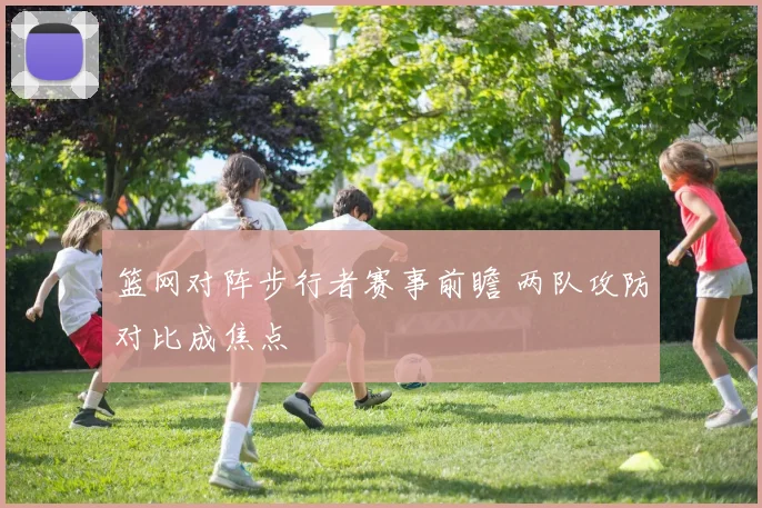 篮网对阵步行者赛事前瞻 两队攻防对比成焦点