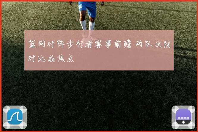 篮网对阵步行者赛事前瞻 两队攻防对比成焦点