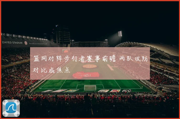 篮网对阵步行者赛事前瞻 两队攻防对比成焦点
