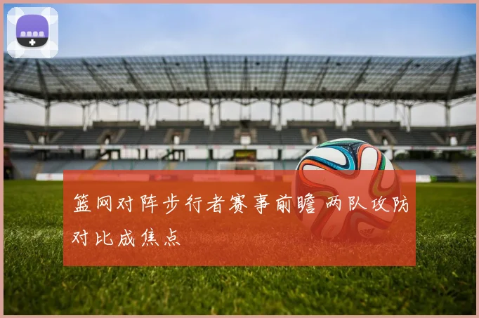 篮网对阵步行者赛事前瞻 两队攻防对比成焦点