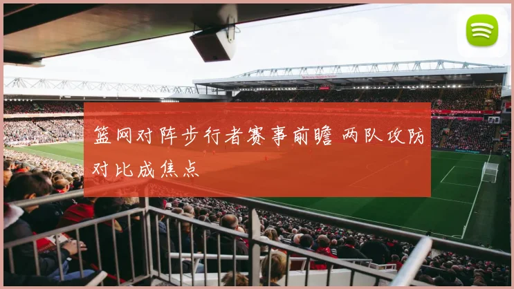 篮网对阵步行者赛事前瞻 两队攻防对比成焦点