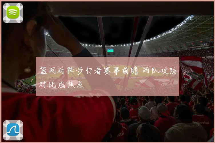 篮网对阵步行者赛事前瞻 两队攻防对比成焦点