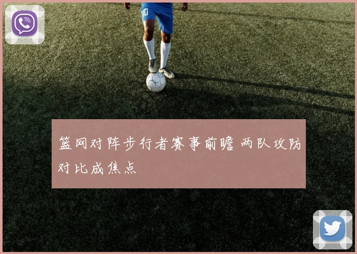 篮网对阵步行者赛事前瞻 两队攻防对比成焦点