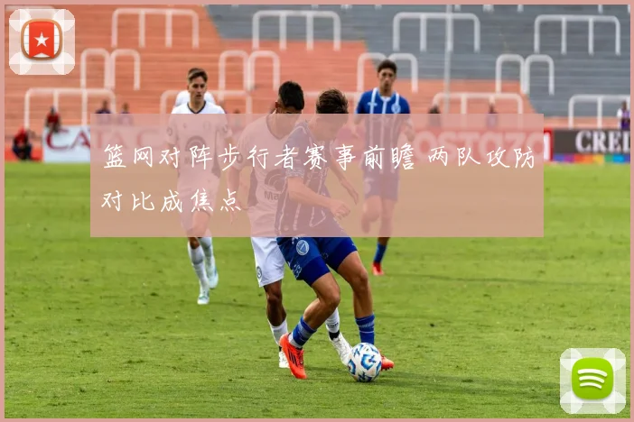 篮网对阵步行者赛事前瞻 两队攻防对比成焦点