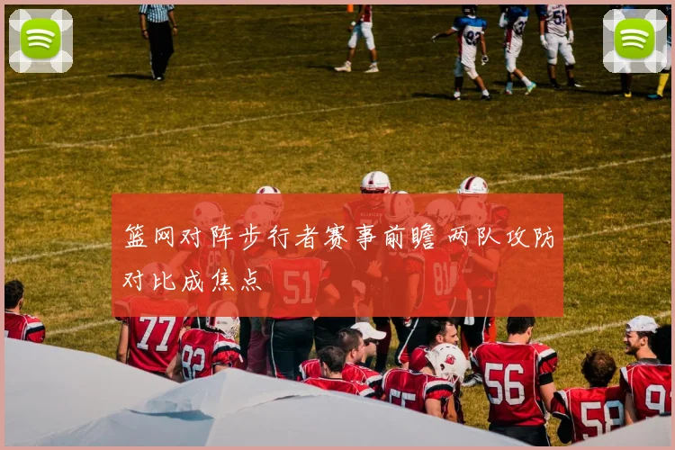篮网对阵步行者赛事前瞻 两队攻防对比成焦点