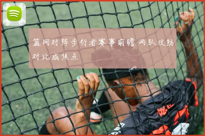 篮网对阵步行者赛事前瞻 两队攻防对比成焦点