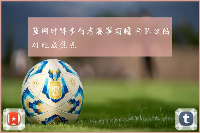 篮网对阵步行者赛事前瞻 两队攻防对比成焦点