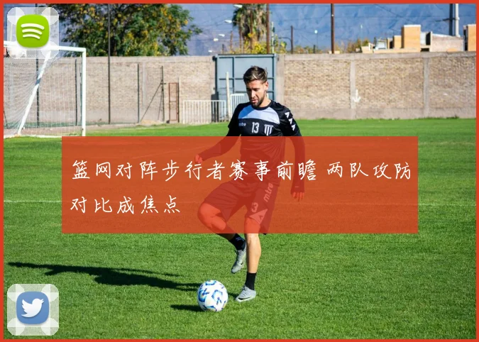 篮网对阵步行者赛事前瞻 两队攻防对比成焦点