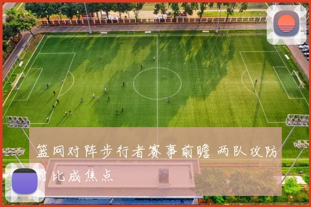 篮网对阵步行者赛事前瞻 两队攻防对比成焦点