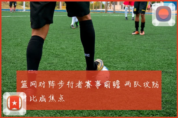 篮网对阵步行者赛事前瞻 两队攻防对比成焦点