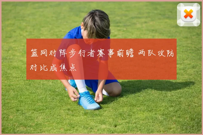 篮网对阵步行者赛事前瞻 两队攻防对比成焦点