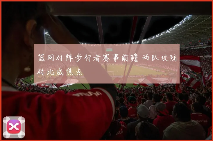 篮网对阵步行者赛事前瞻 两队攻防对比成焦点