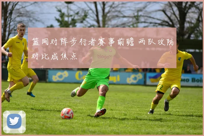 篮网对阵步行者赛事前瞻 两队攻防对比成焦点