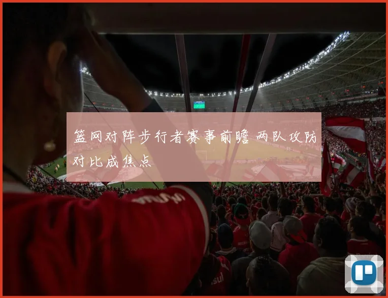 篮网对阵步行者赛事前瞻 两队攻防对比成焦点