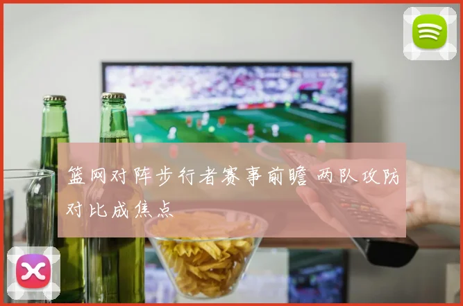 篮网对阵步行者赛事前瞻 两队攻防对比成焦点