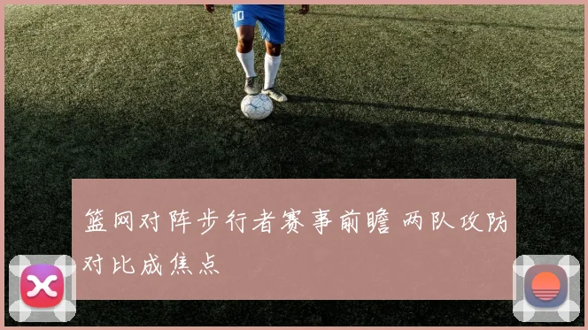 篮网对阵步行者赛事前瞻 两队攻防对比成焦点