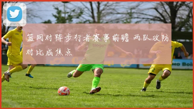 篮网对阵步行者赛事前瞻 两队攻防对比成焦点