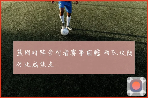 篮网对阵步行者赛事前瞻 两队攻防对比成焦点