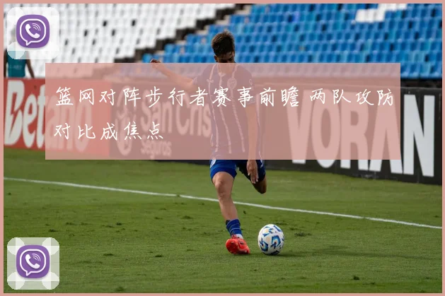 篮网对阵步行者赛事前瞻 两队攻防对比成焦点